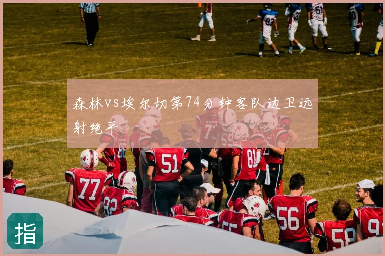 森林vs埃尔切第74分钟客队边卫远射绝平